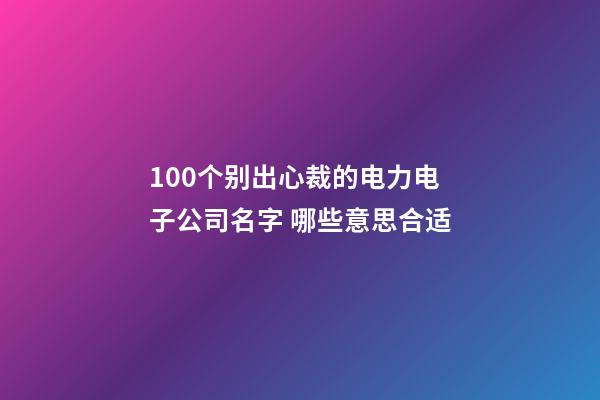 100个别出心裁的电力电子公司名字 哪些意思合适
